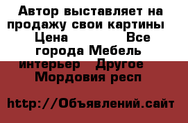 Автор выставляет на продажу свои картины  › Цена ­ 22 000 - Все города Мебель, интерьер » Другое   . Мордовия респ.